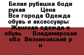 Белая рубашка-боди рукав 3/4 › Цена ­ 500 - Все города Одежда, обувь и аксессуары » Женская одежда и обувь   . Владимирская обл.,Вязниковский р-н